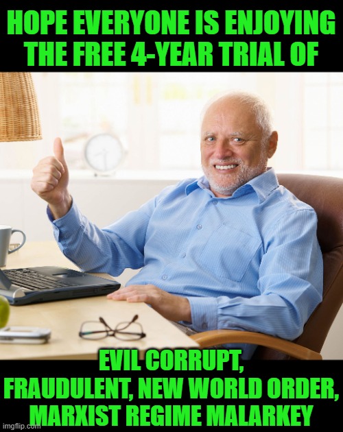 Trial Period Ends 2025 | HOPE EVERYONE IS ENJOYING THE FREE 4-YEAR TRIAL OF; EVIL CORRUPT, FRAUDULENT, NEW WORLD ORDER, MARXIST REGIME MALARKEY | image tagged in hide the pain harold | made w/ Imgflip meme maker