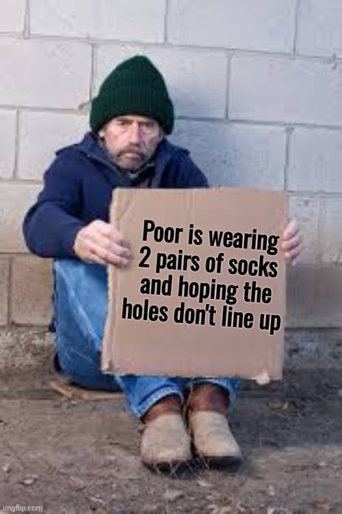 homeless sign | Poor is wearing 2 pairs of socks and hoping the holes don't line up | image tagged in homeless sign | made w/ Imgflip meme maker