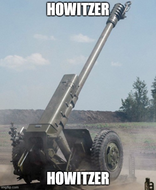 Howitzer | HOWITZER; HOWITZER | image tagged in howitzer | made w/ Imgflip meme maker