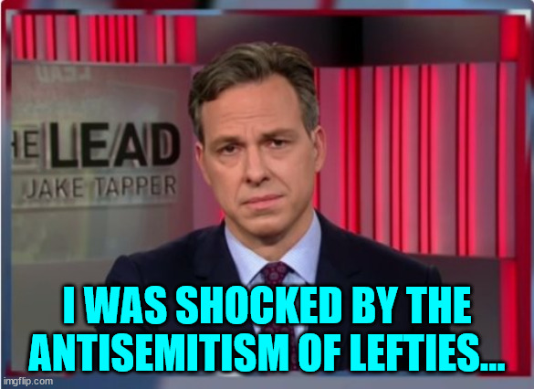 Jake Tapper WTF | I WAS SHOCKED BY THE ANTISEMITISM OF LEFTIES... | image tagged in jake tapper wtf | made w/ Imgflip meme maker