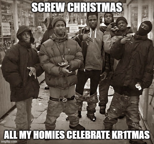 3 days until christmas and i haven't beaten kr1tmas yet :/ | SCREW CHRISTMAS; ALL MY HOMIES CELEBRATE KR1TMAS | image tagged in all my homies love,christmas,kr1tmas | made w/ Imgflip meme maker