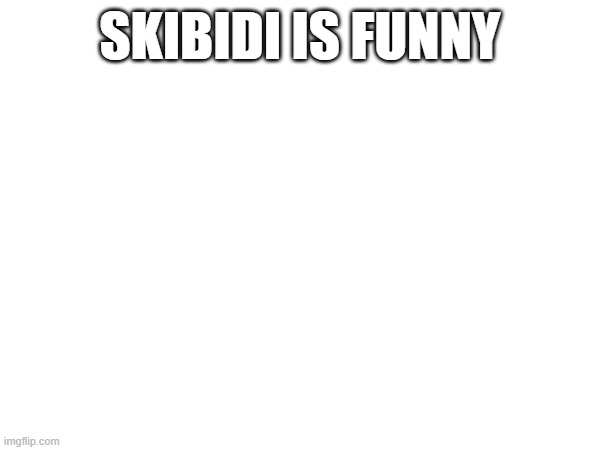 SKIBIDI IS FUNNY | made w/ Imgflip meme maker