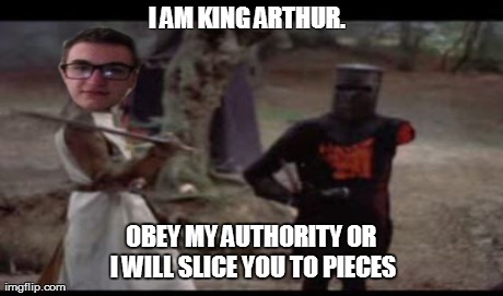 I AM KING ARTHUR.   OBEY MY AUTHORITY OR I WILL SLICE YOU TO PIECES | made w/ Imgflip meme maker