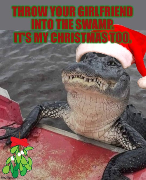 If your hungry. Your gator's hungry. | THROW YOUR GIRLFRIEND INTO THE SWAMP. IT'S MY CHRISTMAS TOO. | image tagged in nom nom nom,stop it get some help,xmas,ho ho ho | made w/ Imgflip meme maker