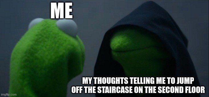 intrusive thoughts be like: | ME; MY THOUGHTS TELLING ME TO JUMP OFF THE STAIRCASE ON THE SECOND FLOOR | image tagged in memes,evil kermit | made w/ Imgflip meme maker