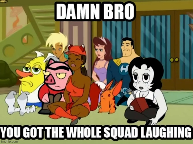 Damn bro you got whole squad laughing | image tagged in damn bro you got whole squad laughing | made w/ Imgflip meme maker
