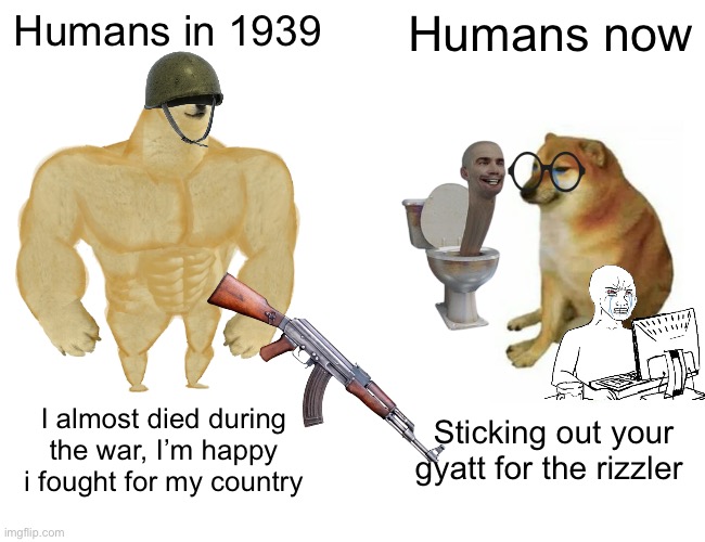 Cone on man, we have to upgrade, not downgrade | Humans in 1939; Humans now; I almost died during the war, I’m happy i fought for my country; Sticking out your gyatt for the rizzler | image tagged in memes,buff doge vs cheems | made w/ Imgflip meme maker