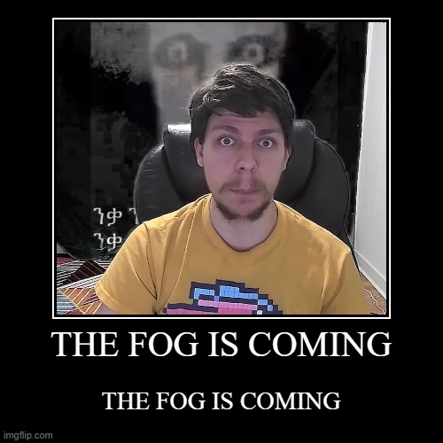 THE FOG IS COMING | THE FOG IS COMING | THE FOG IS COMING | image tagged in funny,demotivationals | made w/ Imgflip demotivational maker
