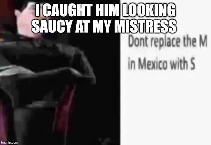 Dont replace the M in Mexico with S | I CAUGHT HIM LOOKING SAUCY AT MY MISTRESS | image tagged in dont replace the m in mexico with s | made w/ Imgflip meme maker