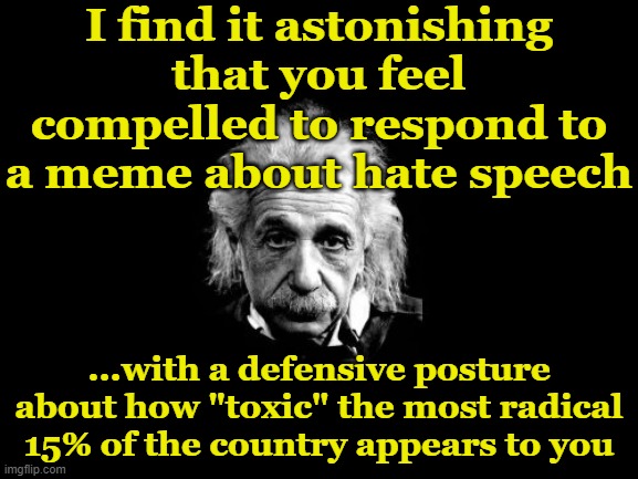 Albert Einstein 1 Meme | I find it astonishing that you feel compelled to respond to a meme about hate speech ...with a defensive posture about how "toxic" the most  | image tagged in memes,albert einstein 1 | made w/ Imgflip meme maker