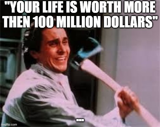 axe murder | "YOUR LIFE IS WORTH MORE THEN 10O MILLION DOLLARS"; ... | image tagged in axe murder,funny,funny memes,fun,relatable,memes | made w/ Imgflip meme maker