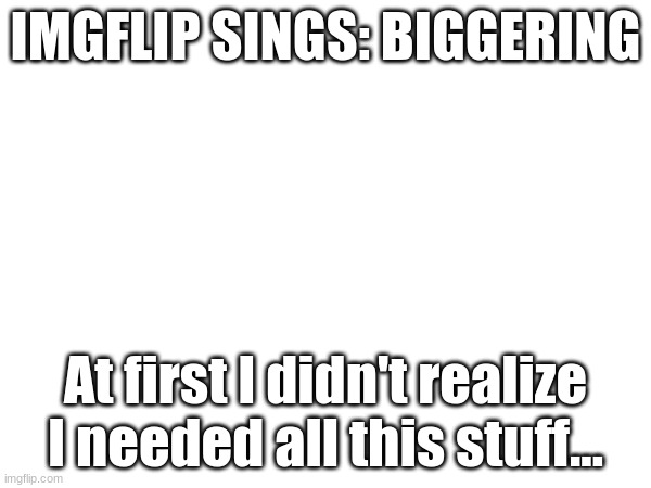 IMGFLIP SINGS: BIGGERING; At first I didn't realize
I needed all this stuff... | image tagged in the lorax,song lyrics | made w/ Imgflip meme maker
