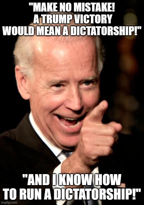 Smilin Biden | "MAKE NO MISTAKE!  A TRUMP VICTORY WOULD MEAN A DICTATORSHIP!"; "AND I KNOW HOW TO RUN A DICTATORSHIP!" | image tagged in memes,smilin biden | made w/ Imgflip meme maker