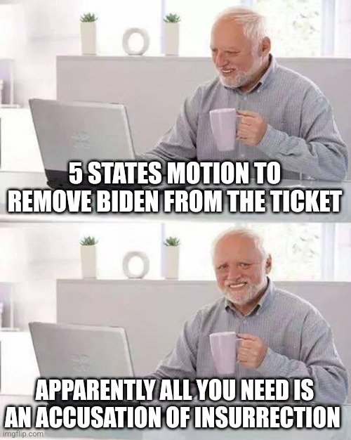 Hide the Pain Harold Meme | 5 STATES MOTION TO REMOVE BIDEN FROM THE TICKET; APPARENTLY ALL YOU NEED IS AN ACCUSATION OF INSURRECTION | image tagged in memes,hide the pain harold | made w/ Imgflip meme maker