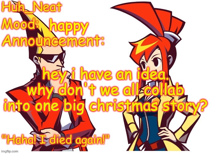 it could be like a short story compilation where each chapter is a different story | happy; hey i have an idea. why don't we all collab into one big christmas story? | image tagged in huh_neat ghost trick temp thanks knockout offical | made w/ Imgflip meme maker
