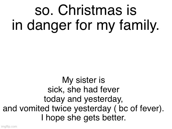 please wish her luck man. | My sister is sick, she had fever today and yesterday, and vomited twice yesterday ( bc of fever).
I hope she gets better. so. Christmas is in danger for my family. | image tagged in worried | made w/ Imgflip meme maker