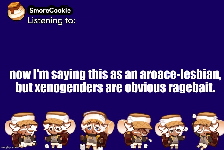 (Nova: I’ll allow it I guess, but of other mods don’t like it it’s fine) | now I'm saying this as an aroace-lesbian, but xenogenders are obvious ragebait. | image tagged in smorecookie announcement template v2 thanks banditos | made w/ Imgflip meme maker