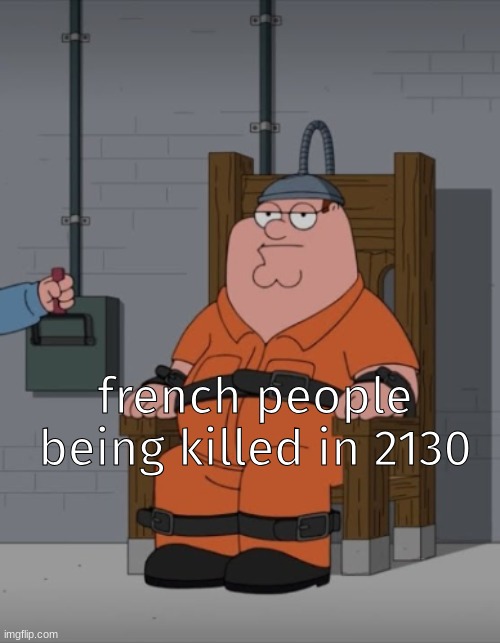 real | french people being killed in 2130 | image tagged in peter griffin electric chair | made w/ Imgflip meme maker
