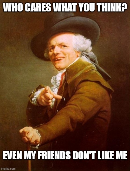 Joseph Ducreux Meme | WHO CARES WHAT YOU THINK? EVEN MY FRIENDS DON'T LIKE ME | image tagged in memes,joseph ducreux | made w/ Imgflip meme maker