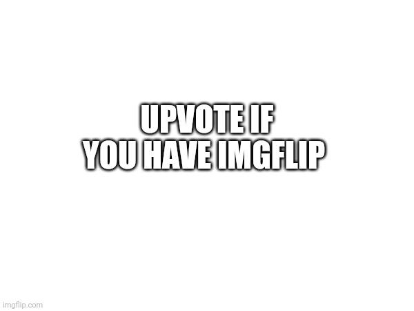 UPVOTE IF YOU HAVE IMGFLIP | image tagged in upvote | made w/ Imgflip meme maker
