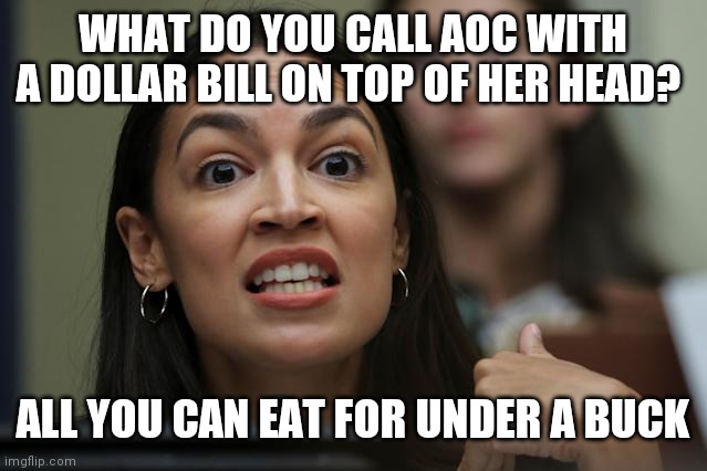 Aoc dollar bill | WHAT DO YOU CALL AOC WITH A DOLLAR BILL ON TOP OF HER HEAD? ALL YOU CAN EAT FOR UNDER A BUCK | image tagged in aoc yeah but yeah but yeah but,funny memes | made w/ Imgflip meme maker