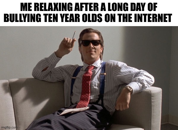 Six_from_little_nightmares | ME RELAXING AFTER A LONG DAY OF BULLYING TEN YEAR OLDS ON THE INTERNET | image tagged in patrick bateman | made w/ Imgflip meme maker