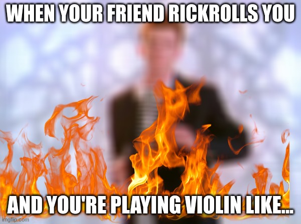 rickrolling | WHEN YOUR FRIEND RICKROLLS YOU; AND YOU'RE PLAYING VIOLIN LIKE... | image tagged in rickrolling,bruh | made w/ Imgflip meme maker