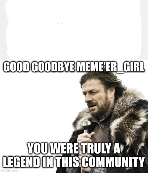 :( | GOOD GOODBYE MEME'ER_GIRL; YOU WERE TRULY A LEGEND IN THIS COMMUNITY | image tagged in memes,brace yourselves x is coming | made w/ Imgflip meme maker
