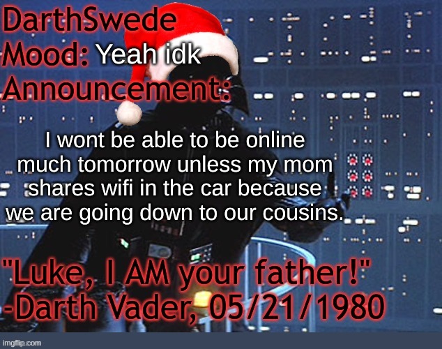 DarthSwede winter announcement temp made by tfp | Yeah idk; I wont be able to be online much tomorrow unless my mom shares wifi in the car because we are going down to our cousins. | image tagged in darthswede winter announcement temp made by tfp | made w/ Imgflip meme maker