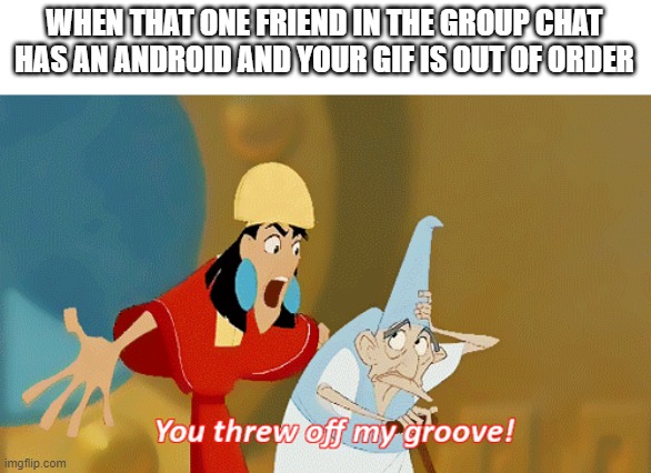 Friends Get Friends iPhones | WHEN THAT ONE FRIEND IN THE GROUP CHAT HAS AN ANDROID AND YOUR GIF IS OUT OF ORDER | image tagged in you threw off my groove | made w/ Imgflip meme maker