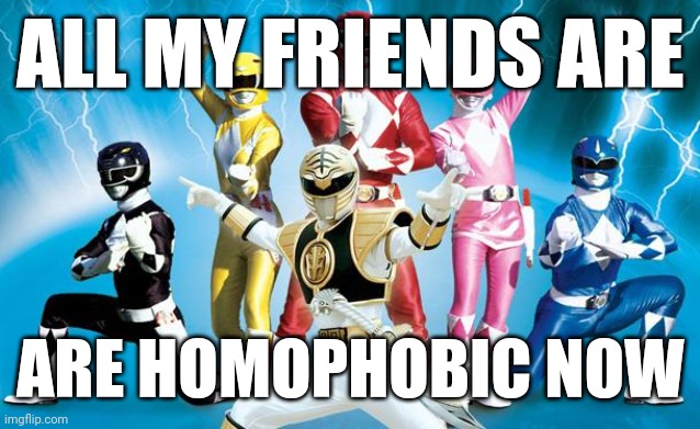 power rangers | ALL MY FRIENDS ARE; ARE HOMOPHOBIC NOW | image tagged in power rangers | made w/ Imgflip meme maker