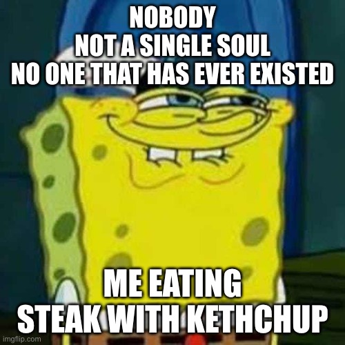 ketchup heheh | NOBODY
NOT A SINGLE SOUL
NO ONE THAT HAS EVER EXISTED; ME EATING STEAK WITH KETHCHUP | image tagged in hehehe | made w/ Imgflip meme maker