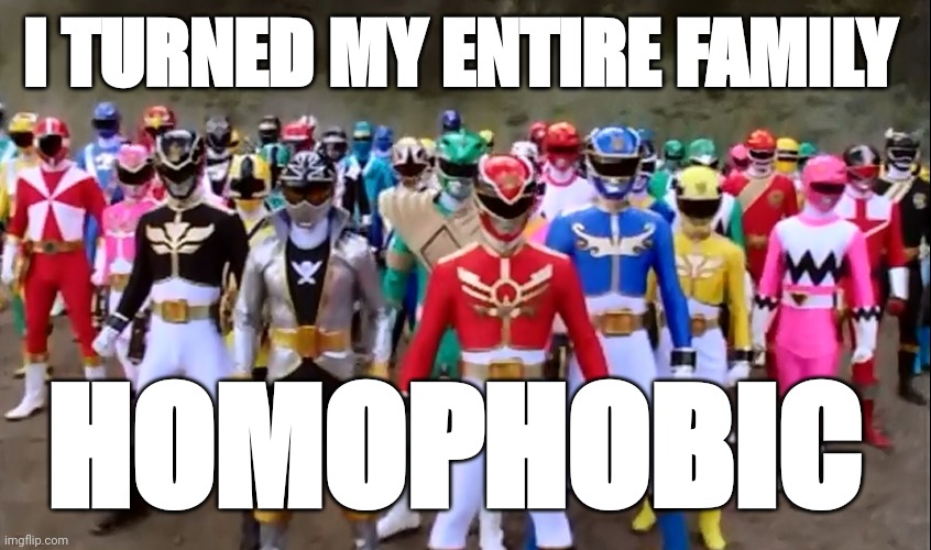 power Rangers  | I TURNED MY ENTIRE FAMILY; HOMOPHOBIC | image tagged in power rangers | made w/ Imgflip meme maker