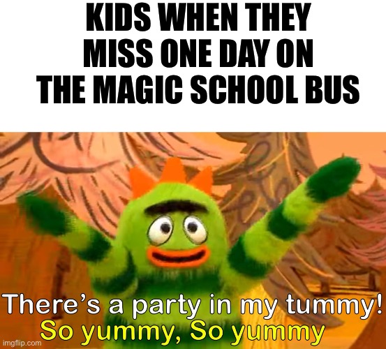 There’s a party in my tummy | KIDS WHEN THEY MISS ONE DAY ON THE MAGIC SCHOOL BUS | image tagged in there s a party in my tummy | made w/ Imgflip meme maker