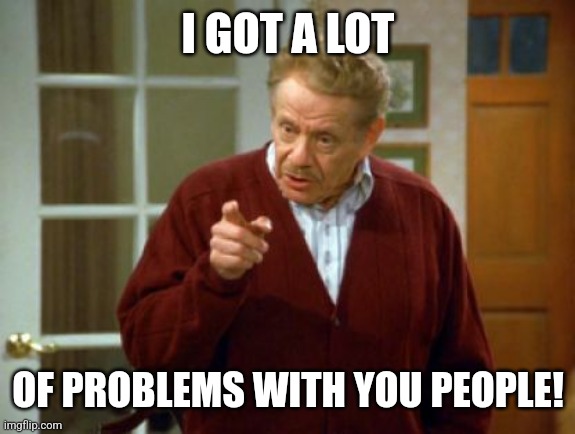 Festivus Frank Costanza Seinfeld The Strike | I GOT A LOT OF PROBLEMS WITH YOU PEOPLE! | image tagged in festivus frank costanza seinfeld the strike | made w/ Imgflip meme maker