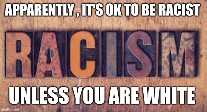 racism | APPARENTLY , IT'S OK TO BE RACIST; UNLESS YOU ARE WHITE | image tagged in racism | made w/ Imgflip meme maker