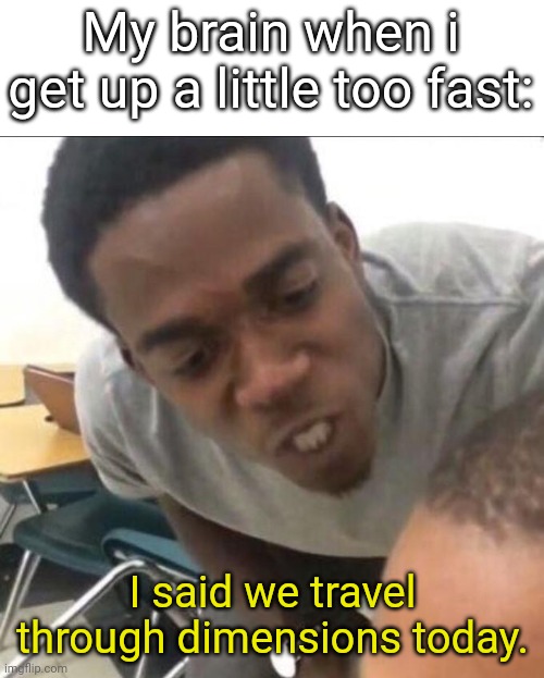 I get super dizzy when i get up idk why | My brain when i get up a little too fast:; I said we travel through dimensions today. | image tagged in i said we sad today | made w/ Imgflip meme maker