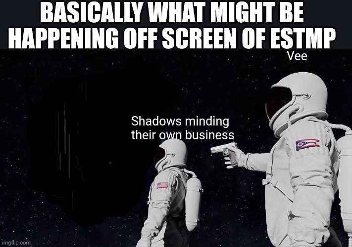 That is a guess | BASICALLY WHAT MIGHT BE HAPPENING OFF SCREEN OF ESTMP; Vee; Shadows minding their own business | image tagged in memes,always has been | made w/ Imgflip meme maker