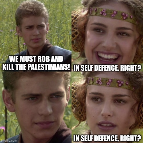 For the better right blank | IN SELF DEFENCE, RIGHT? WE MUST ROB AND KILL THE PALESTINIANS! IN SELF DEFENCE, RIGHT? | image tagged in for the better right blank | made w/ Imgflip meme maker