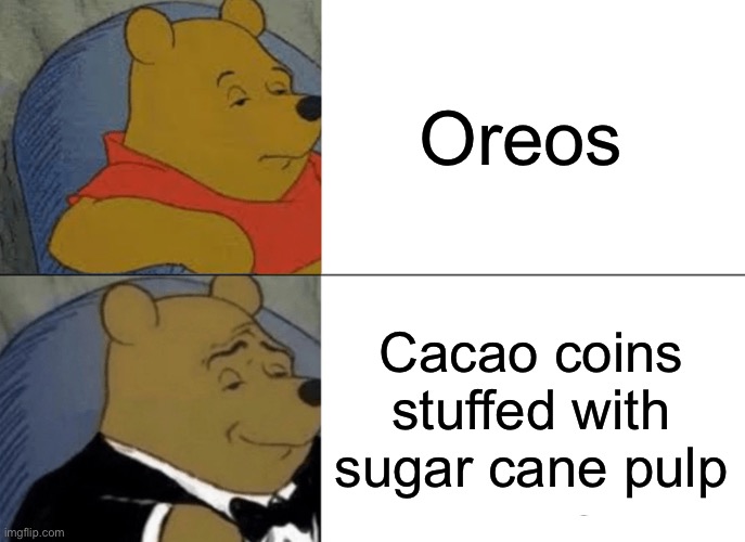 Tuxedo Winnie The Pooh | Oreos; Cacao coins stuffed with sugar cane pulp | image tagged in memes,tuxedo winnie the pooh | made w/ Imgflip meme maker