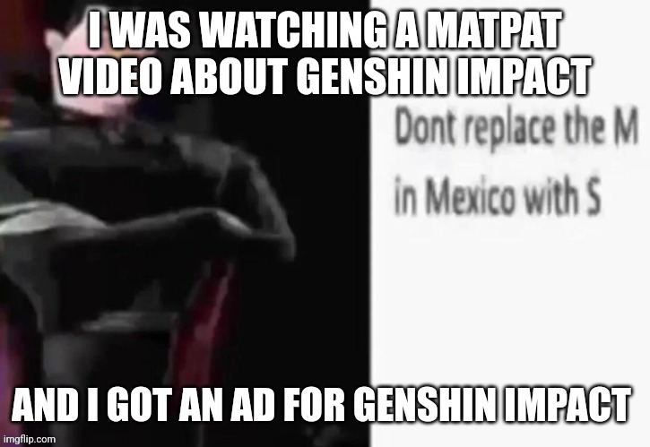 Dont replace the M in Mexico with S | I WAS WATCHING A MATPAT VIDEO ABOUT GENSHIN IMPACT; AND I GOT AN AD FOR GENSHIN IMPACT | image tagged in dont replace the m in mexico with s | made w/ Imgflip meme maker