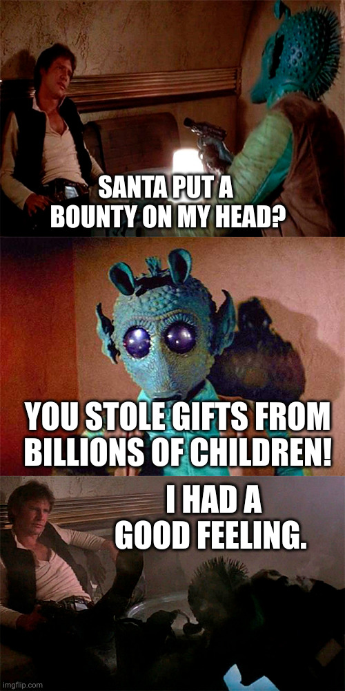 Han Solo has a good feeling about this | SANTA PUT A 
BOUNTY ON MY HEAD? YOU STOLE GIFTS FROM BILLIONS OF CHILDREN! I HAD A GOOD FEELING. | image tagged in han solo shoots greedo,star wars,cantina,tatooine,santa claus,memes | made w/ Imgflip meme maker