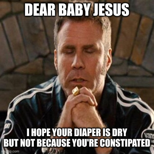 Dear Baby Jesus Will Ferrell | DEAR BABY JESUS; I HOPE YOUR DIAPER IS DRY

BUT NOT BECAUSE YOU'RE CONSTIPATED | image tagged in will ferrell praying to baby jesus,prayers,constipation,diaper,memes,dry | made w/ Imgflip meme maker