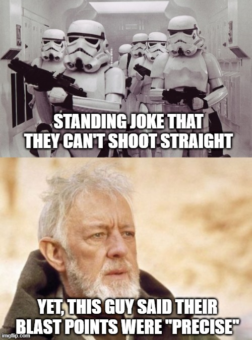 So, Which is It? | STANDING JOKE THAT THEY CAN'T SHOOT STRAIGHT; YET, THIS GUY SAID THEIR BLAST POINTS WERE "PRECISE" | image tagged in storm troopers set your blaster,memes,obi wan kenobi | made w/ Imgflip meme maker
