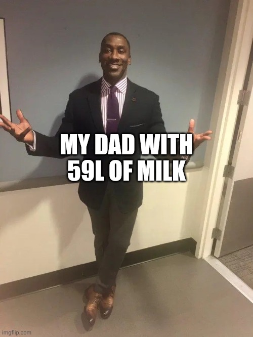 shannon sharpe | MY DAD WITH 59L OF MILK | image tagged in shannon sharpe | made w/ Imgflip meme maker
