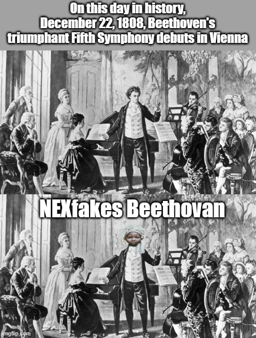 NEXfake revisionist shows | On this day in history, December 22, 1808, Beethoven's triumphant Fifth Symphony debuts in Vienna; NEXfakes Beethovan | image tagged in democrats,lunatic | made w/ Imgflip meme maker