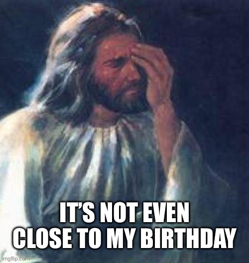 Jesus Christ, it’s not my birthday | IT’S NOT EVEN CLOSE TO MY BIRTHDAY | image tagged in jesus facepalm,christmas,birthday | made w/ Imgflip meme maker