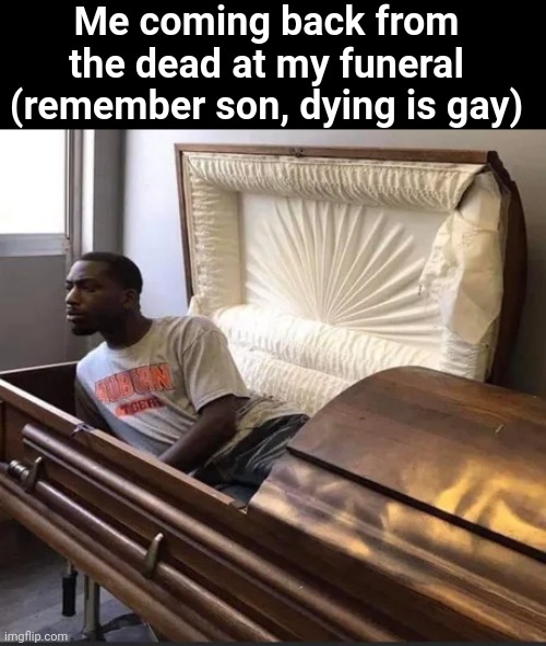 Coffin | Me coming back from the dead at my funeral (remember son, dying is gay) | image tagged in coffin | made w/ Imgflip meme maker