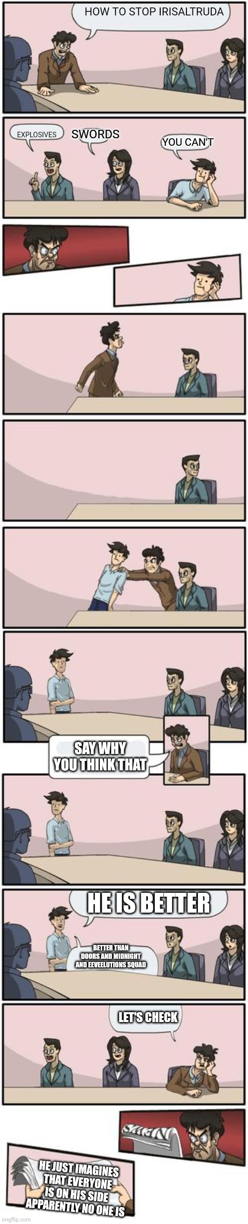 Take that irisaltruda | HOW TO STOP IRISALTRUDA; SWORDS; EXPLOSIVES; YOU CAN'T; SAY WHY YOU THINK THAT; HE IS BETTER; BETTER THAN DOORS AND MIDNIGHT AND EEVEELUTIONS SQUAD; LET'S CHECK; HE JUST IMAGINES THAT EVERYONE IS ON HIS SIDE APPARENTLY NO ONE IS | image tagged in boardroom meeting suggestion extended version | made w/ Imgflip meme maker