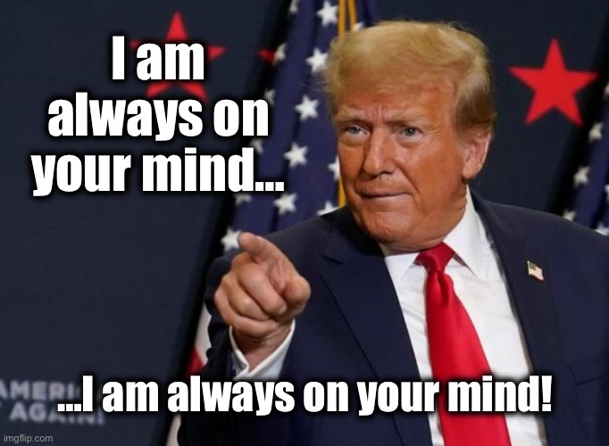 He still lives rent free in their heads.  Share with a friend that suffers from TDS! | I am always on your mind…; …I am always on your mind! | image tagged in trump point | made w/ Imgflip meme maker